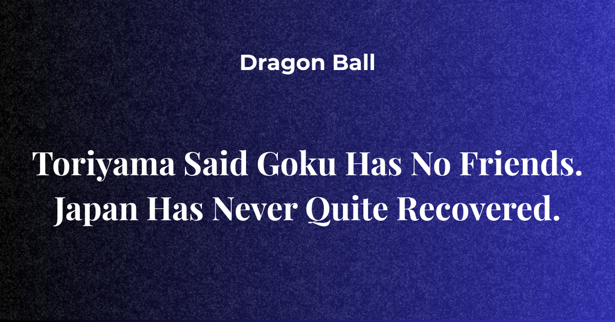 Toriyama Said Goku Has No Friends. Japan Has Never Quite Recovered.